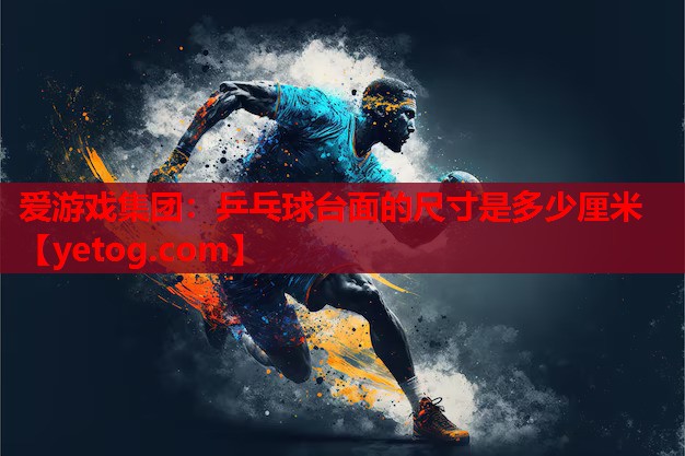 爱游戏集团：乒乓球台面的尺寸是多少厘米