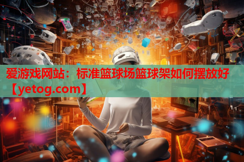 爱游戏网站：标准篮球场篮球架如何摆放好