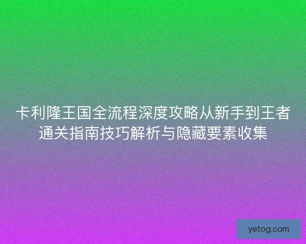 卡利隆王国全流程深度攻略从新手到王者通关指南技巧解析与隐藏要素收集