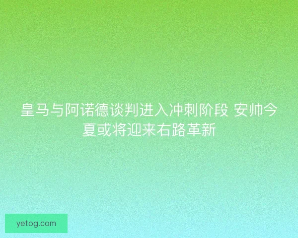 皇马与阿诺德谈判进入冲刺阶段 安帅今夏或将迎来右路革新