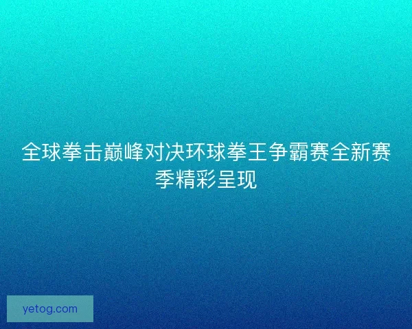 全球拳击巅峰对决环球拳王争霸赛全新赛季精彩呈现