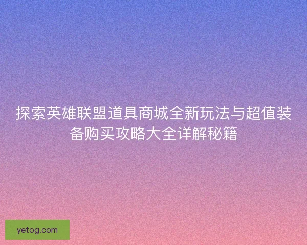 探索英雄联盟道具商城全新玩法与超值装备购买攻略大全详解秘籍