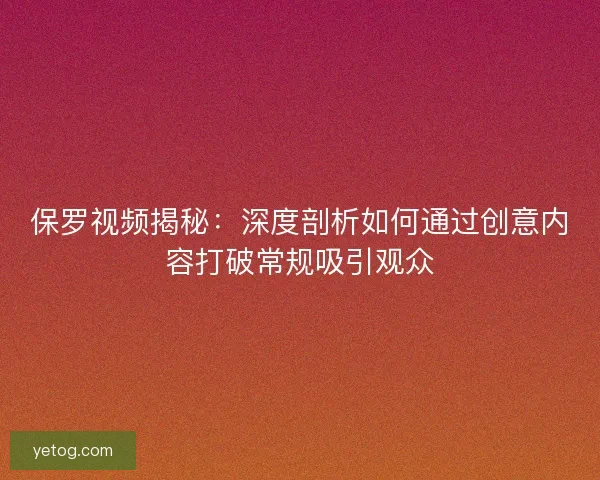 保罗视频揭秘：深度剖析如何通过创意内容打破常规吸引观众